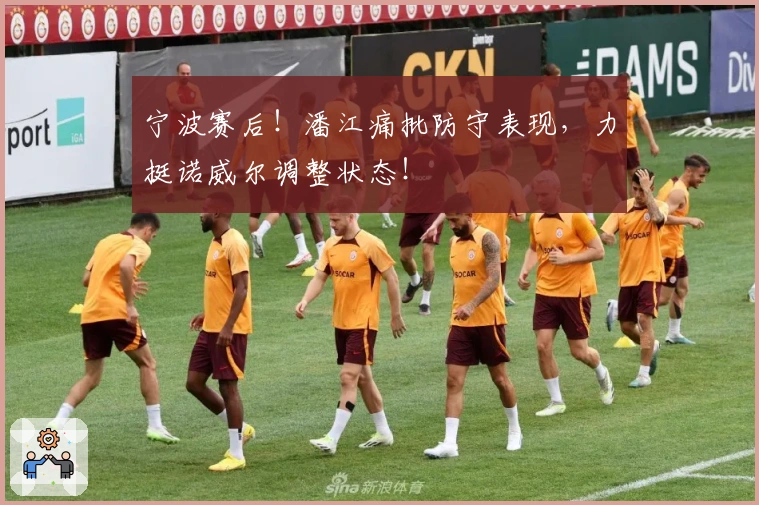 宁波赛后！潘江痛批防守表现，力挺诺威尔调整状态！