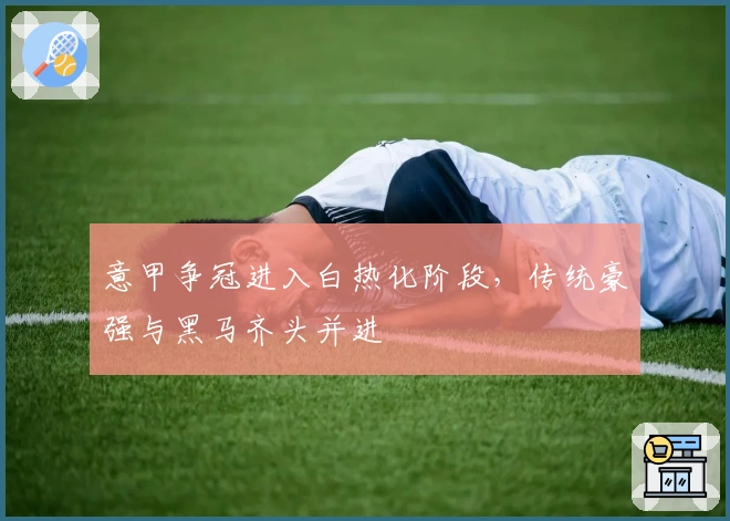 意甲争冠进入白热化阶段，传统豪强与黑马齐头并进