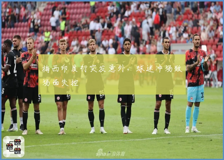 梅西印度行突发意外，球迷冲场致场面失控