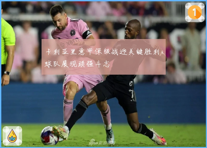 卡利亚里意甲保级战迎关键胜利，球队展现顽强斗志