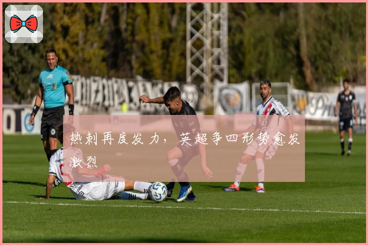 热刺再度发力，英超争四形势愈发激烈