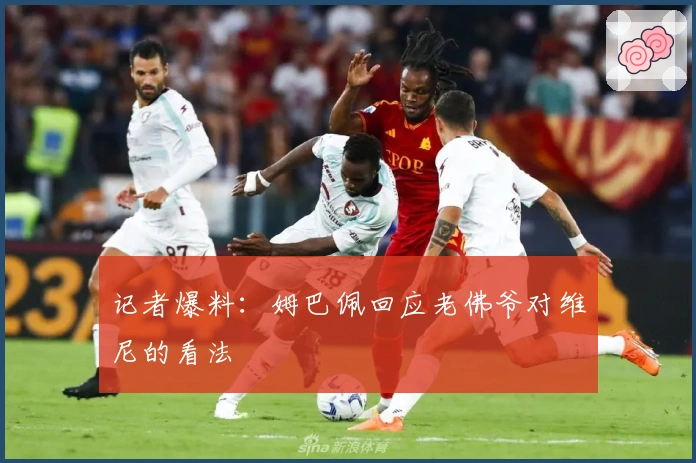 记者爆料：姆巴佩回应老佛爷对维尼的看法