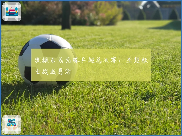 樊振东或无缘乒超总决赛，王楚钦出战成悬念