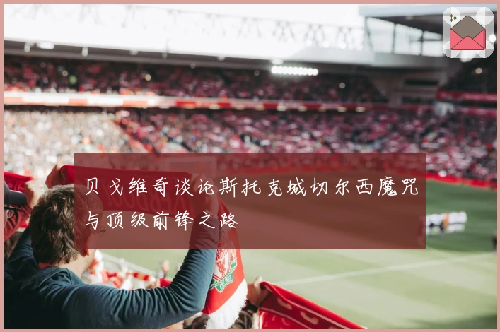 贝戈维奇谈论斯托克城切尔西魔咒与顶级前锋之路