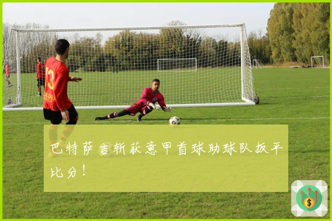 巴特萨吉斩获意甲首球助球队扳平比分！