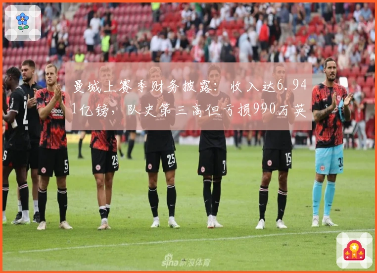 曼城上赛季财务披露:收入达6.941亿镑,队史第三高但亏损990万英镑