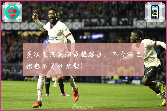 曼联坐拥英超最强球员，不是哈兰德也不是帕尔默！