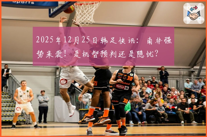 2025年12月25日韩足快讯：南非强势来袭！是机智预判还是隐忧？