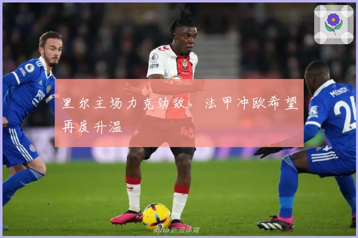 里尔主场力克劲敌，法甲冲欧希望再度升温