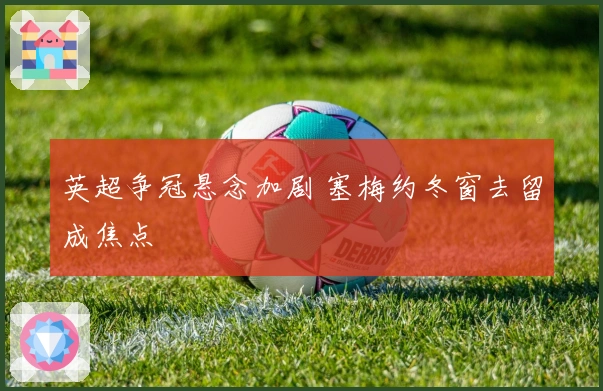 英超争冠悬念加剧 塞梅约冬窗去留成焦点