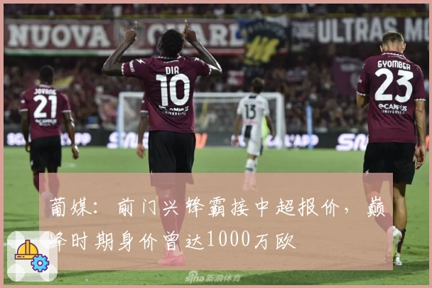 葡媒：前门兴锋霸接中超报价，巅峰时期身价曾达1000万欧