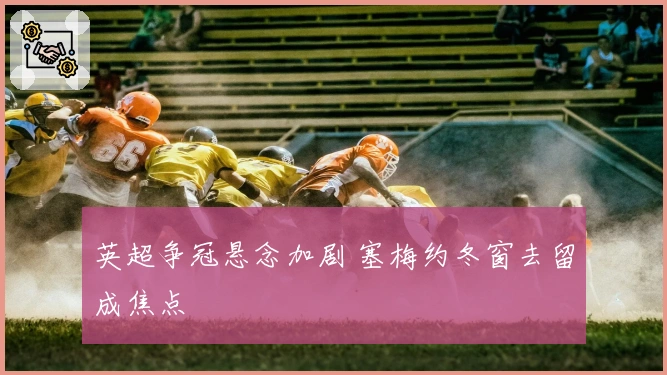 英超争冠悬念加剧 塞梅约冬窗去留成焦点