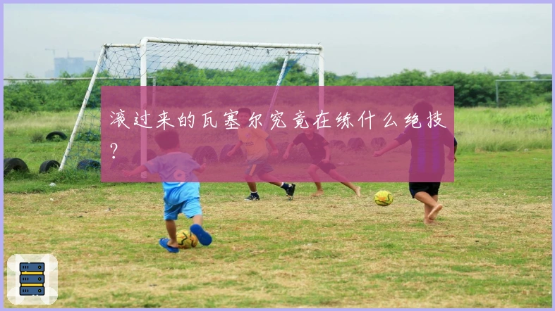 滚过来的瓦塞尔究竟在练什么绝技？