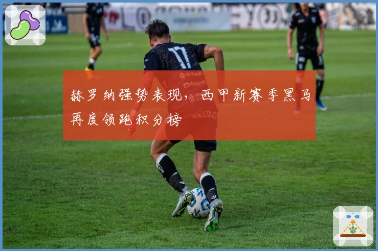 赫罗纳强势表现，西甲新赛季黑马再度领跑积分榜