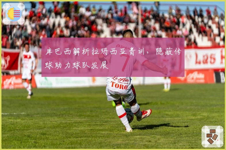 库巴西解析拉玛西亚青训，隐蔽传球助力球队发展