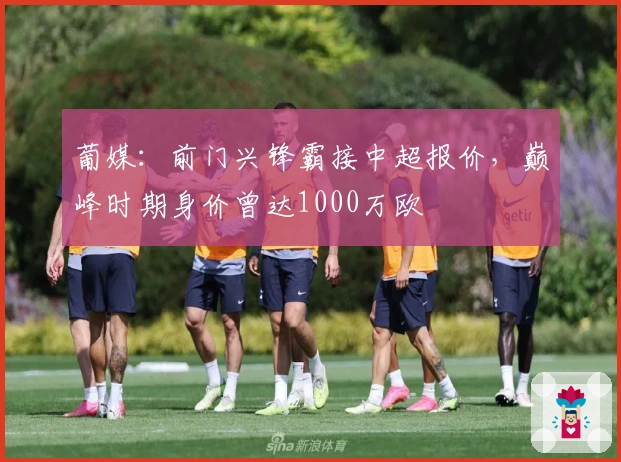 葡媒：前门兴锋霸接中超报价，巅峰时期身价曾达1000万欧
