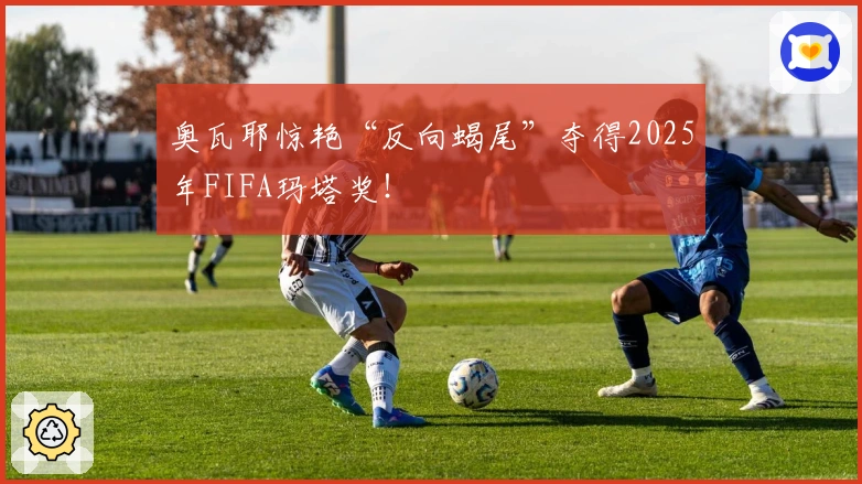 奥瓦耶惊艳“反向蝎尾”夺得2025年FIFA玛塔奖！