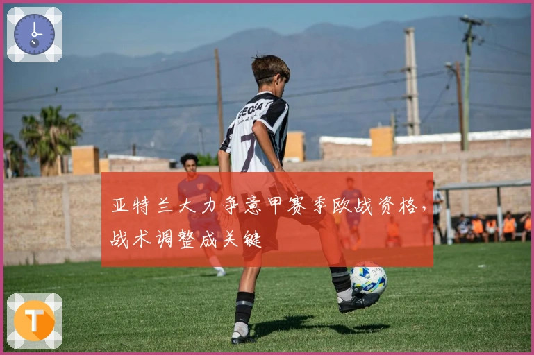 亚特兰大力争意甲赛季欧战资格，战术调整成关键